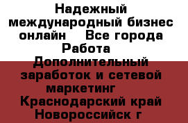 Надежный международный бизнес-онлайн. - Все города Работа » Дополнительный заработок и сетевой маркетинг   . Краснодарский край,Новороссийск г.